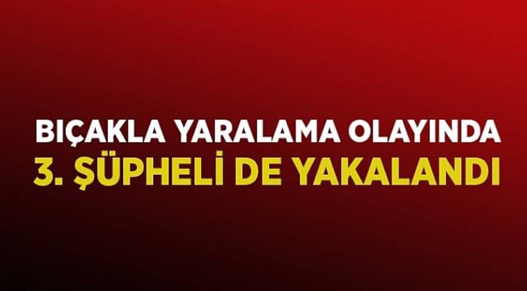 Bıçakla yaralama olayında 3. şüpheli de yakalandı