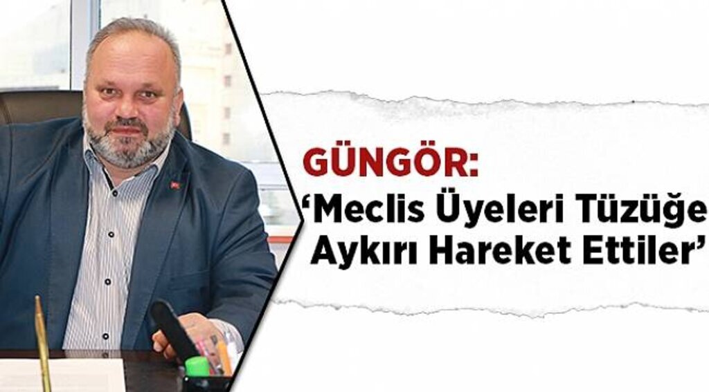 Güngör: ‘Meclis üyeleri tüzüğe aykırı hareket ettiler’