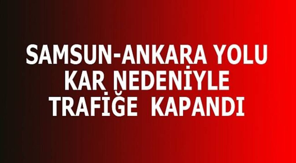 SAMSUN ANKARA YOLU TRAFİĞE KAPANDI