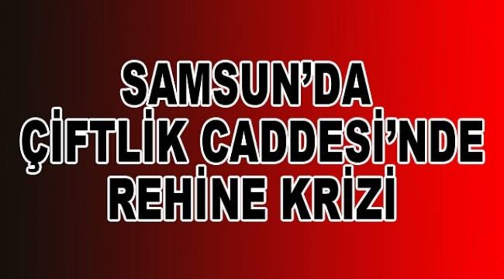 Samsun'da Rehine Krizi!