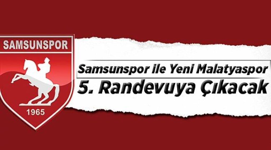 Samsunspor ile Yeni Malatyaspor 5. randevuya çıkacak