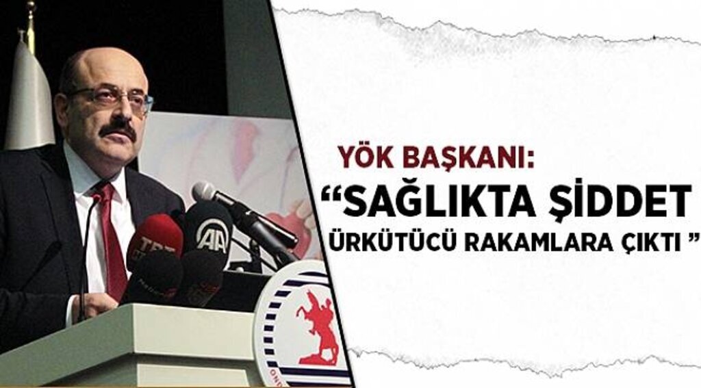 YÖK Başkanı: “Sağlıkta şiddet ürkütücü rakamlara çıktı”