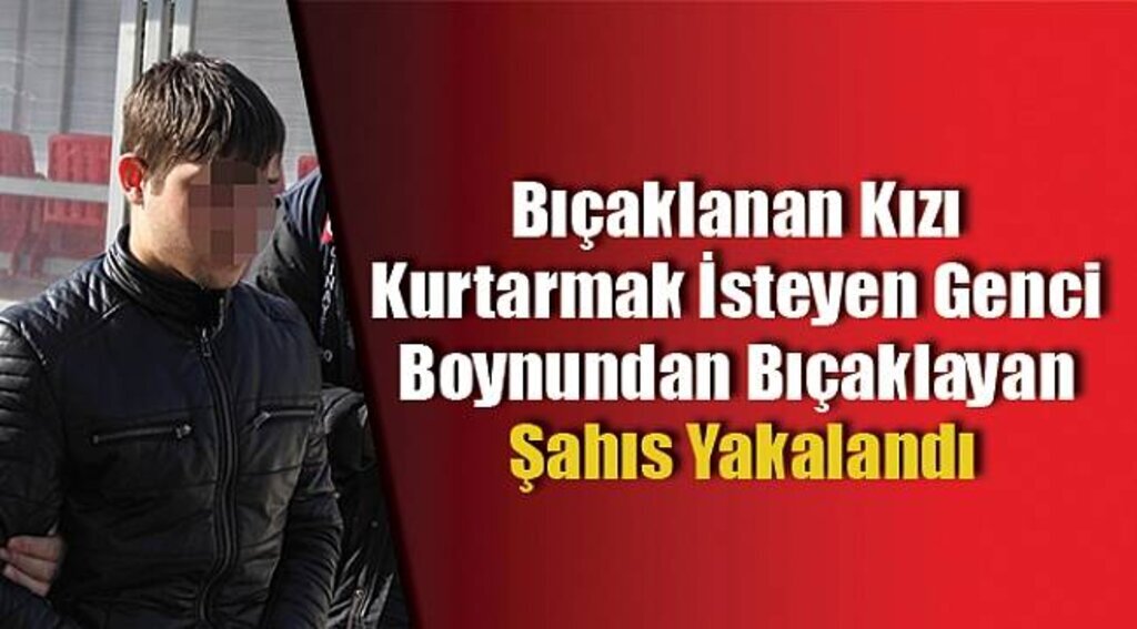 Bıçaklanan kızı kurtarmak isteyen genci boynundan bıçaklayan şahıs yakalandı