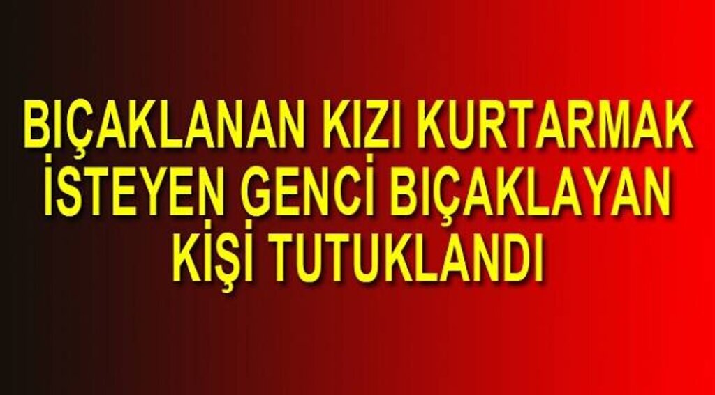 Bıçaklanan kızı kurtarmak isteyen genci boynundan bıçaklayan tutuklandı