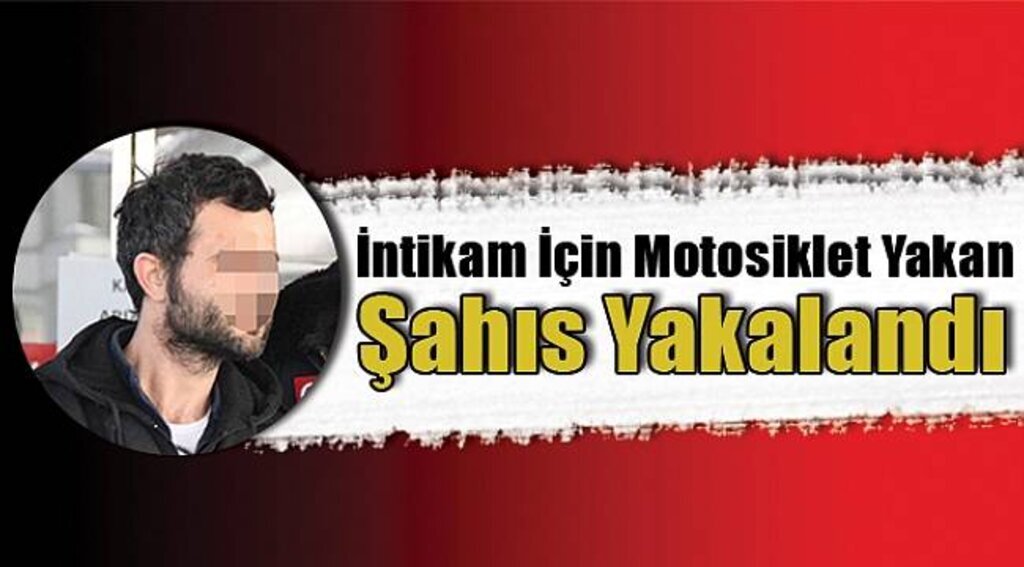 İntikam için motosiklet yakan şahıs yakalandı
