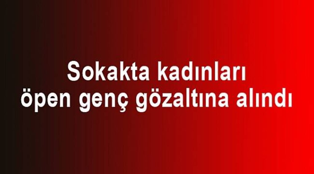 Sokakta kadınları öpen genç gözaltına alındı