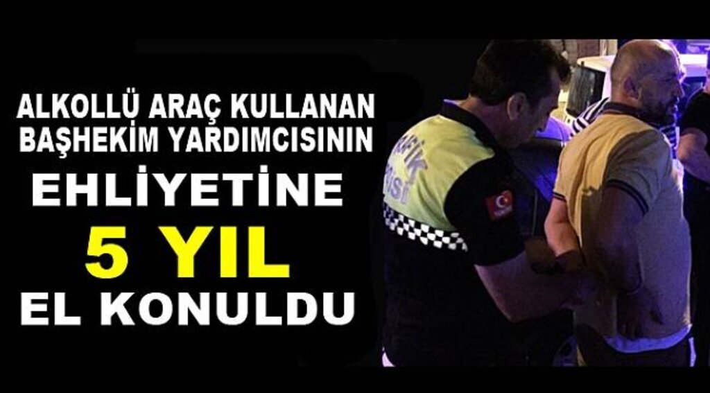Alkollü araç kullanan başhekim yardımcısın ehliyetine el konuldu