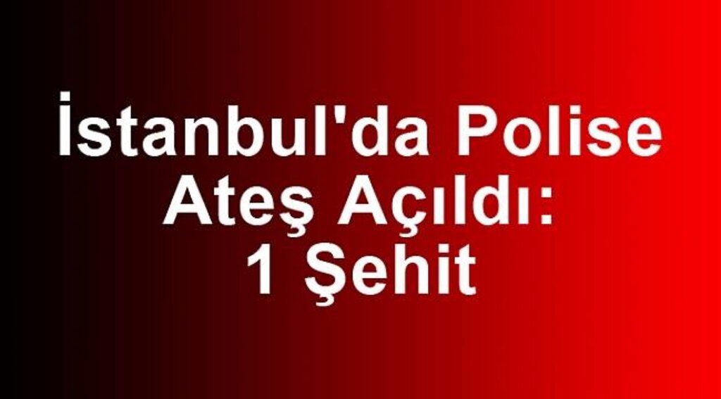İstanbul'da Polise Ateş Açıldı: 1 Şehit