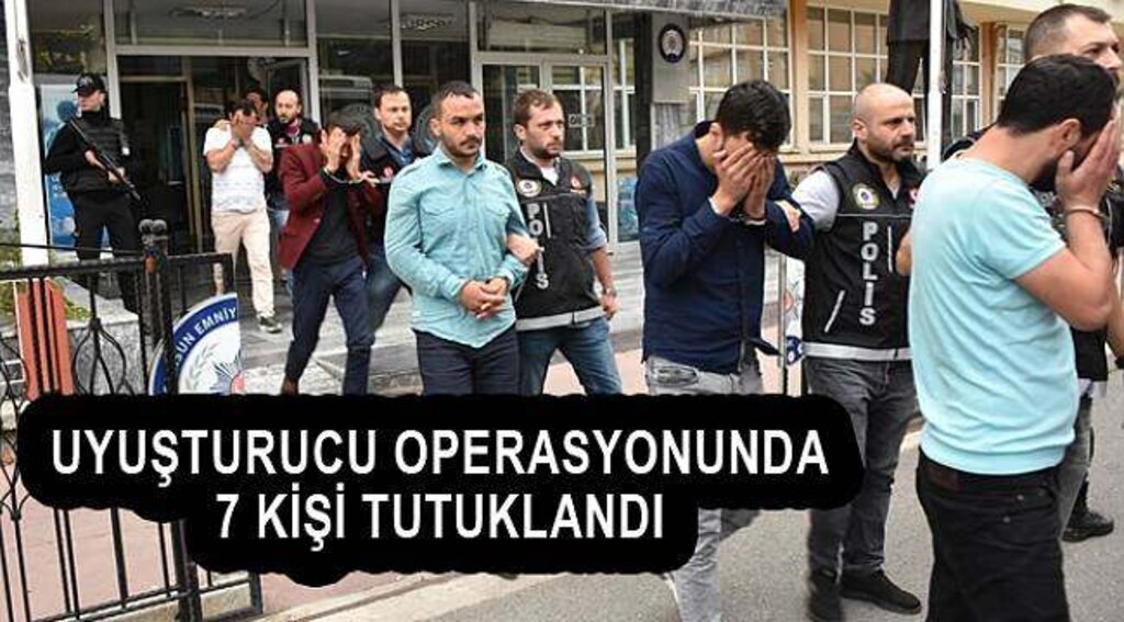 UYUŞTURUCU OPERASYONUNDA 7 KİŞİ TUTUKLANDI