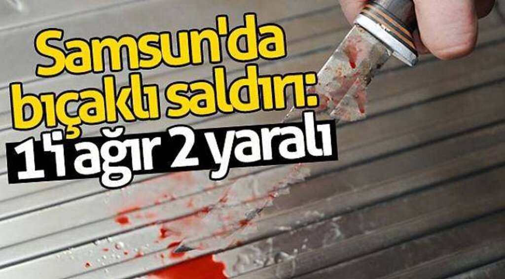 Samsun'da bıçaklı saldırı: 1'i ağır 2 yaralı