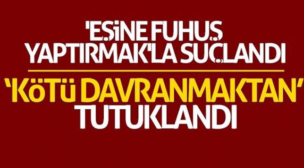 'Eşine fuhuş yaptırmak'la suçlandı, ‘kötü davranmaktan’ tutuklandı