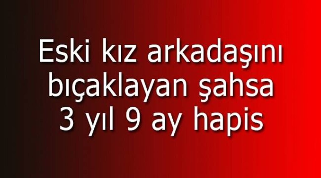 Eski kız arkadaşını bıçaklayan şahsa 3 yıl 9 ay hapis