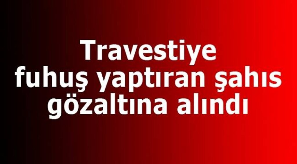 Evinde travestiye fuhuş yaptıran şahıs gözaltına alındı