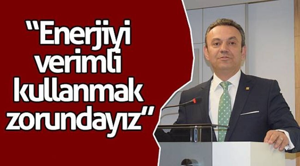 Gürkan: “Enerjiyi verimli kullanmak zorundayız”