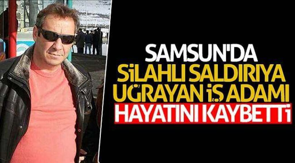 Samsun'da silahlı saldırıya uğrayan iş adamı hayatını kaybetti