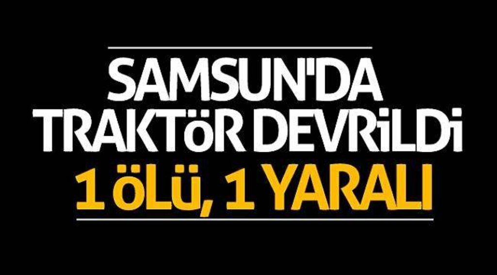 Samsun'da traktör devrildi: 1 ölü, 1 yaralı