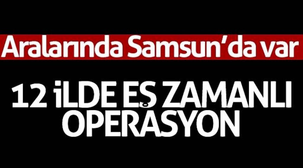 12 ilde eş zamanlı operasyon