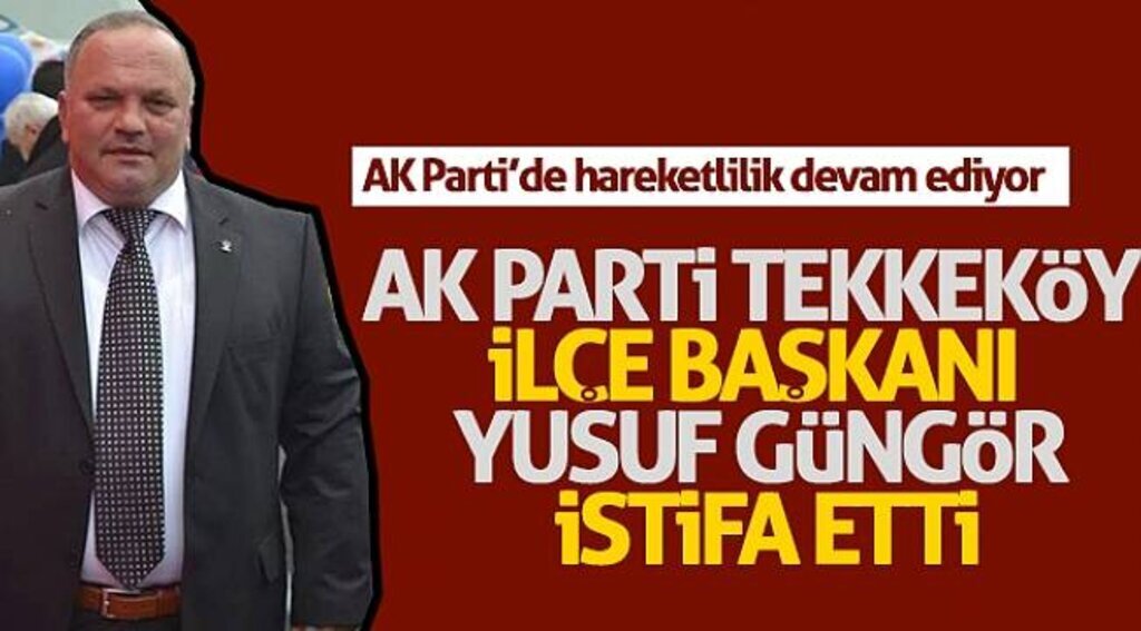 AK Parti Tekkeköy İlçe Başkanı Yusuf Güngör istifa etti