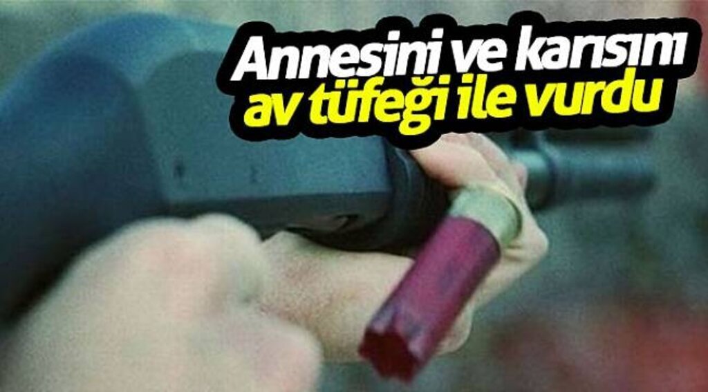 Annesini ve karısını av tüfeği ile vurdu