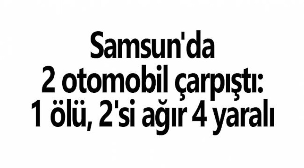 Samsun'da 2 otomobil çarpıştı: 1 ölü, 2'si ağır 4 yaralı