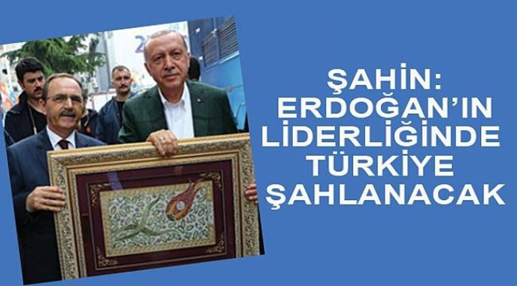 Şahin: Erdoğan’ın liderliğinde Türkiye şahlanacak