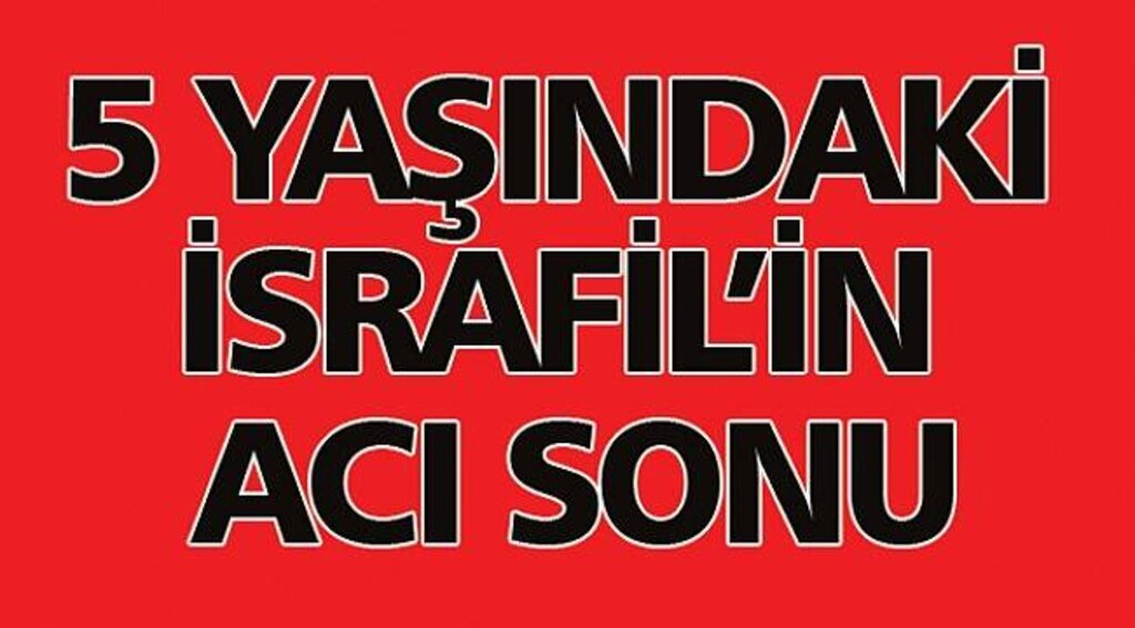 5 yaşındaki İsrafil'in acı sonu