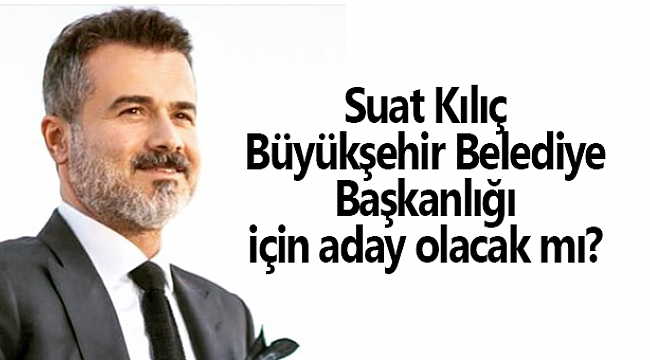 Suat Kılıç, Büyükşehir Belediye Başkanlığı için aday olacak mı?