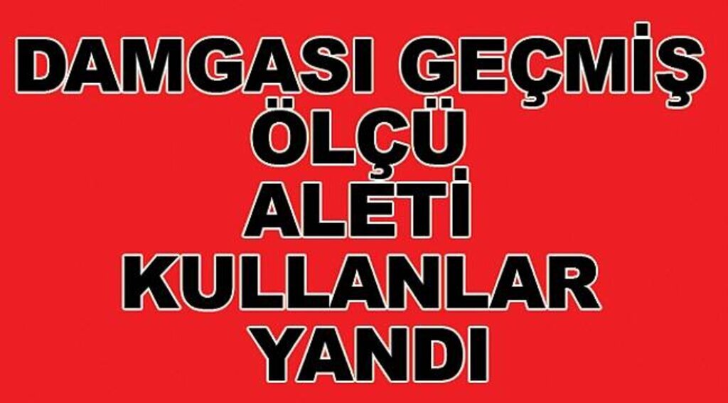 Damgası geçmiş ölçü aleti kullananlar yandı