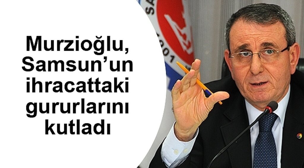 Murzioğlu, Samsun'un ihracattaki gururlarını kutladı