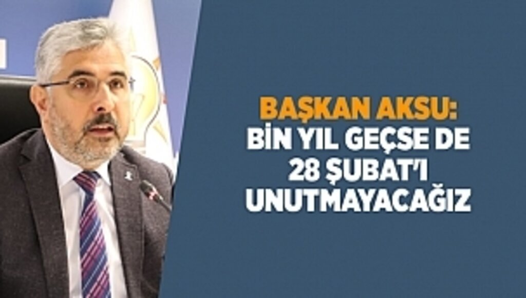 BAŞKAN AKSU: BİN YIL GEÇSE DE 28 ŞUBAT'I UNUTMAYACAĞIZ