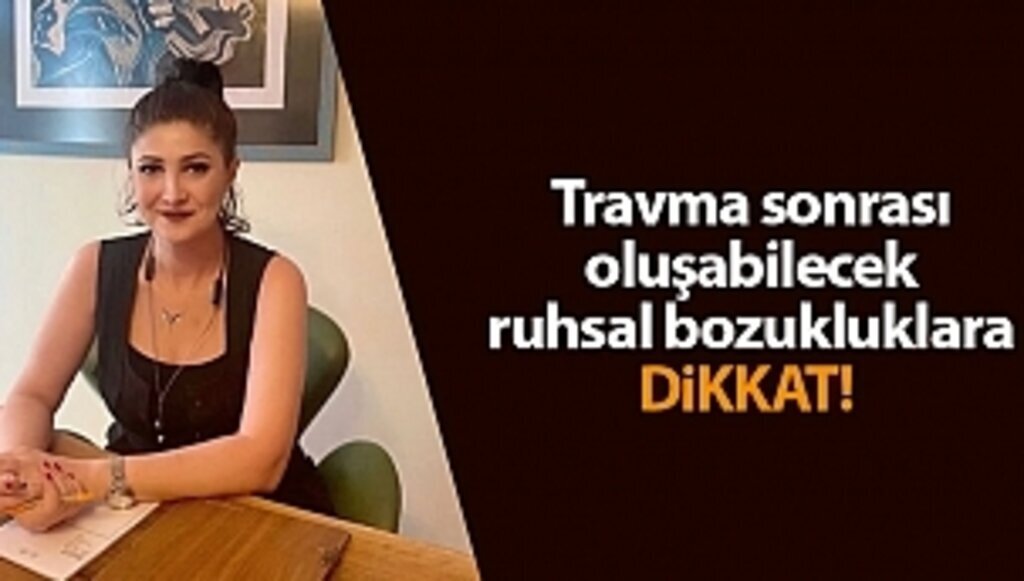 Travma sonrası oluşabilecek ruhsal bozukluklara dikkat! 