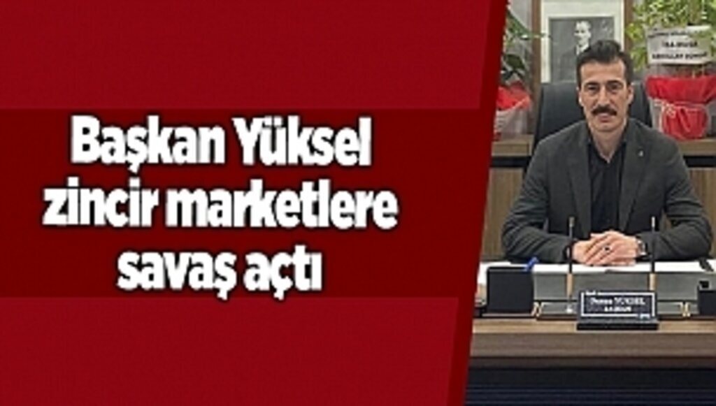 Başkan Yüksel zincir marketlere savaş açtı