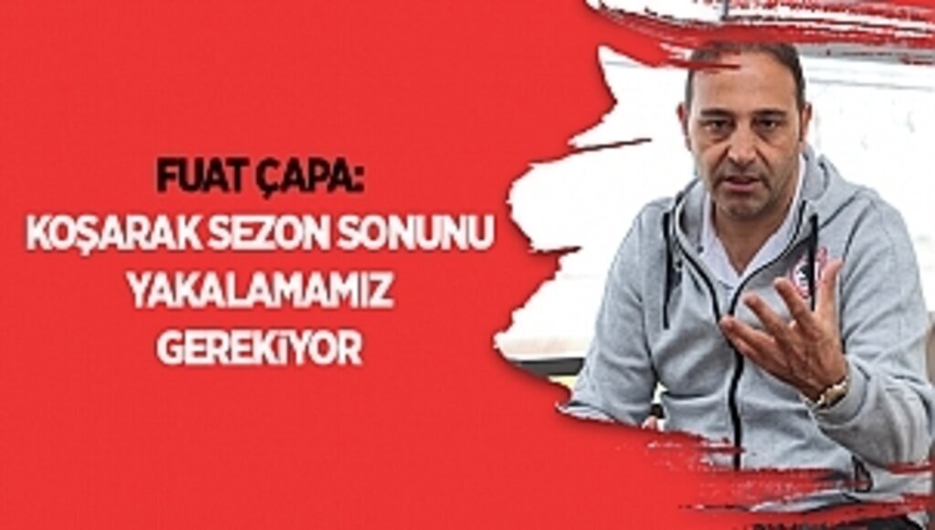 Fuat Çapa: Koşarak sezon sonunu yakalamamız gerekiyor