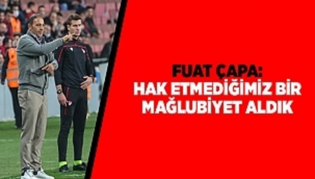 Fuat Çapa: Hak etmediğimiz bir mağlubiyet aldık