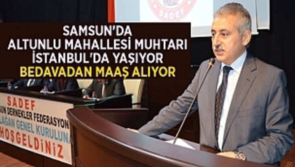 SAMSUN'DA ALTUNLU MAHALLESİ MUHTARI İSTANBUL'DA YAŞIYOR BEDAVADAN MAAŞ ALIYOR