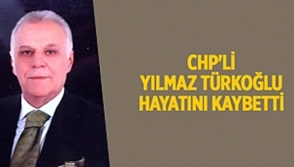 CHP'Lİ YILMAZ TÜRKOĞLU HAYATINI KAYBETTİ