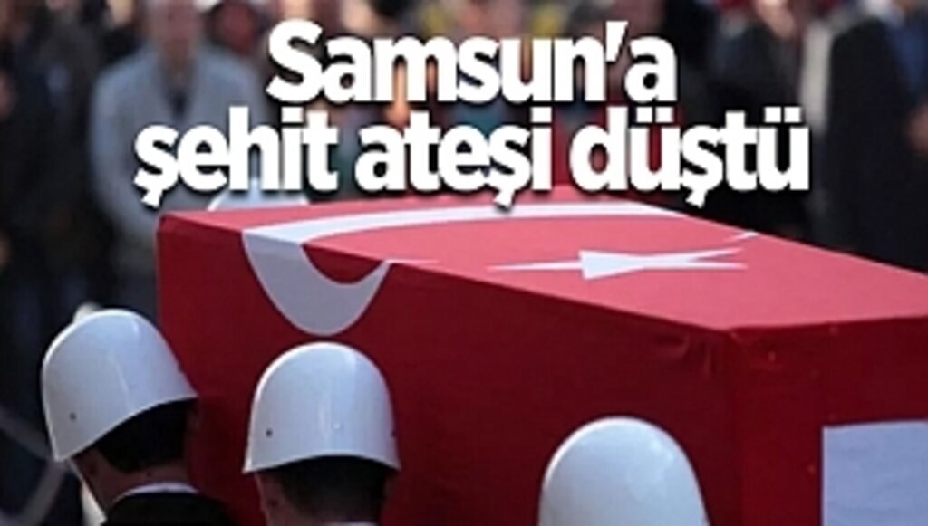 Samsun'a şehit ateşi düştü