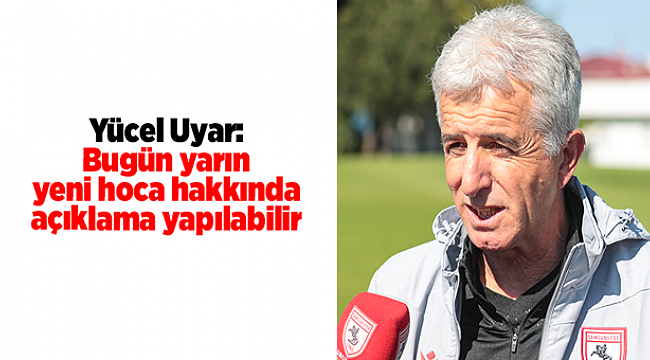 Yücel Uyar: Bugün yarın yeni hoca hakkında açıklama yapılabilir
