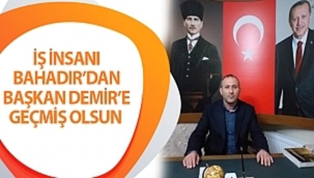 İŞ İNSANI BAHADIR’DAN BAŞKAN DEMİR’E GEÇMİŞ OLSUN 