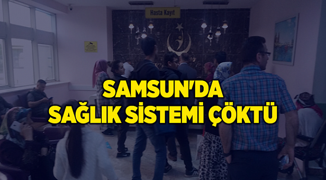 SAMSUN'DA SAĞLIK SİSTEMİ ÇÖKTÜ