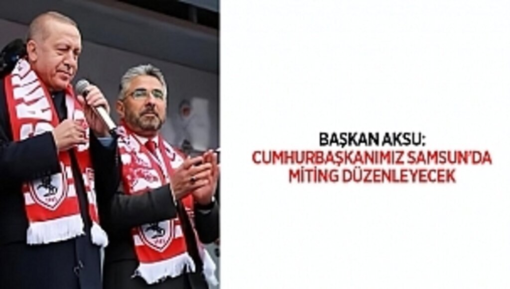 BAŞKAN AKSU: CUMHURBAŞKANIMIZ SAMSUN'DA MİTİNG DÜZENLEYECEK 