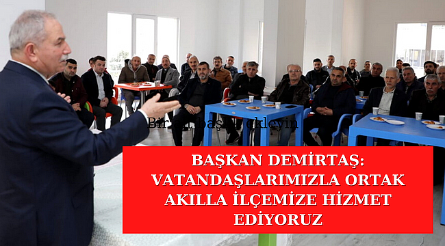 BAŞKAN DEMİRTAŞ: VATANDAŞLARIMIZLA ORTAK AKILLA İLÇEMİZE HİZMET EDİYORUZ