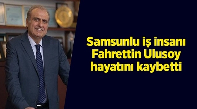  Samsunlu iş insanı Fahrettin Ulusoy hayatını kaybetti