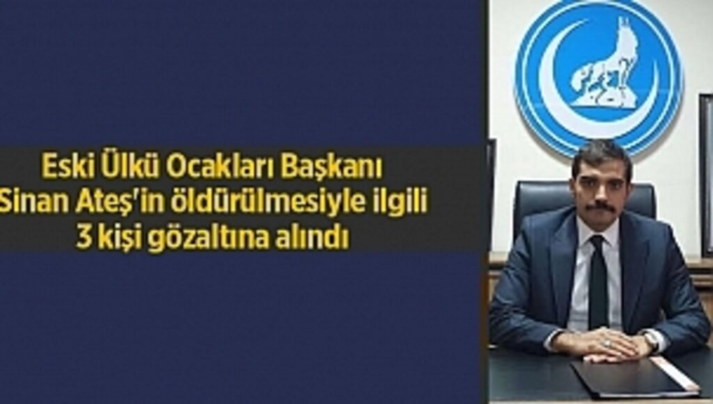 Eski Ülkü Ocakları Başkanı Sinan Ateş'in öldürülmesiyle ilgili 3 kişi gözaltına alındı