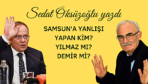 SAMSUN'A YANLIŞI YAPAN KİM? YILMAZ MI? DEMİR Mİ?