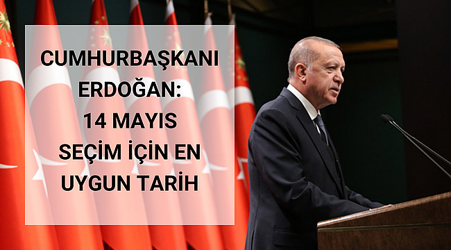 CUMHURBAŞKANI ERDOĞAN: 14 MAYIS SEÇİM İÇİN EN UYGUN TARİH