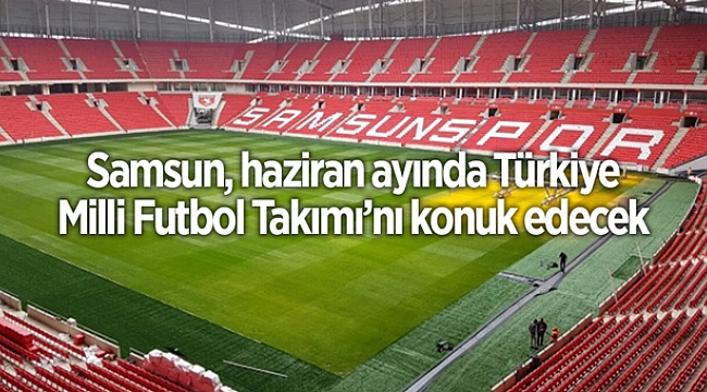 Samsun, haziran ayında Türkiye Milli Futbol Takımı'nı konuk edecek