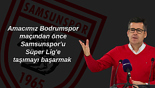 Amacımız Bodrumspor maçından önce Samsunspor'u Süper Lig'e taşımayı başarmak