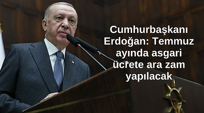 Cumhurbaşkanı Erdoğan: Temmuz ayında asgari ücrete ara zam yapılacak