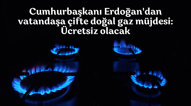 Cumhurbaşkanı Erdoğan'dan vatandaşa çifte doğal gaz müjdesi: Ücretsiz olacak